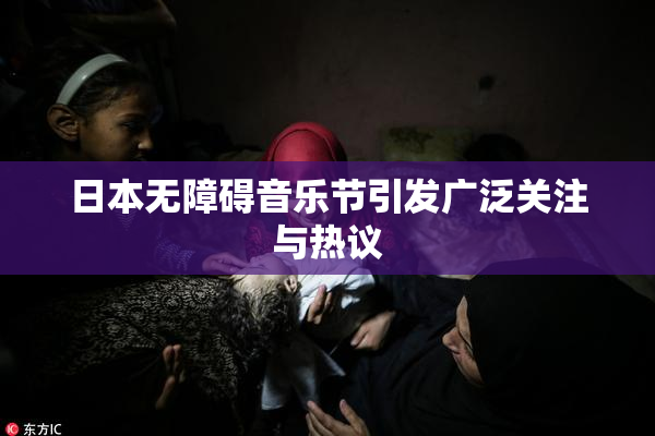 日本无障碍音乐节引发广泛关注与热议