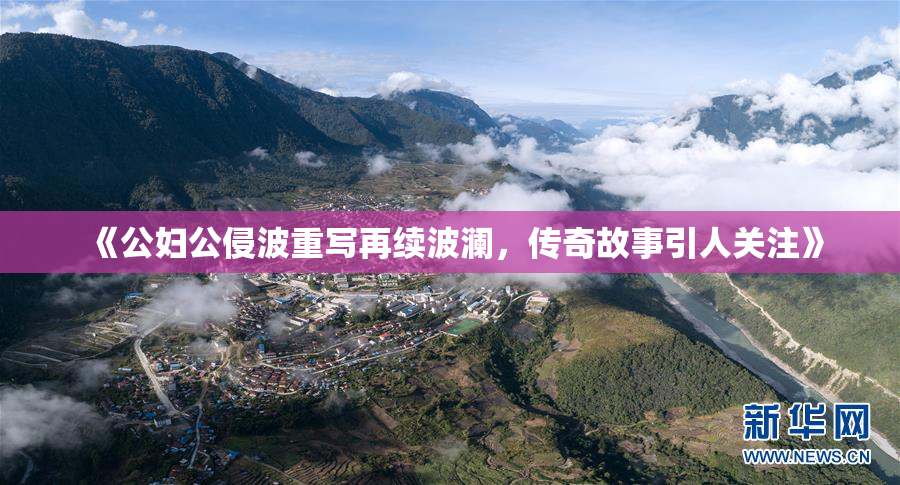 《公妇公侵波重写再续波澜，传奇故事引人关注》