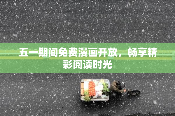 五一期间免费漫画开放，畅享精彩阅读时光