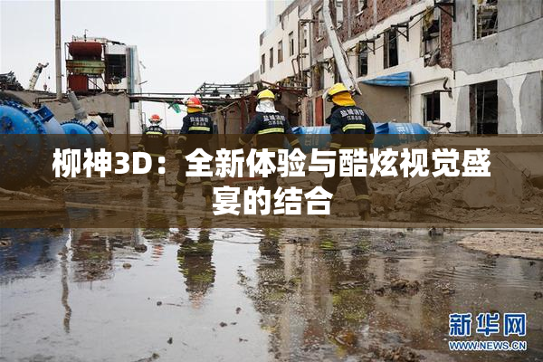 柳神3D：全新体验与酷炫视觉盛宴的结合