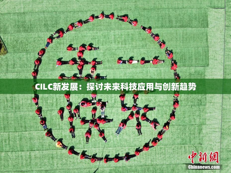 CILC新发展：探讨未来科技应用与创新趋势