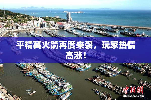 平精英火箭再度来袭，玩家热情高涨！