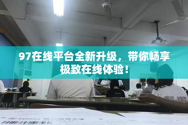 97在线平台全新升级，带你畅享极致在线体验！