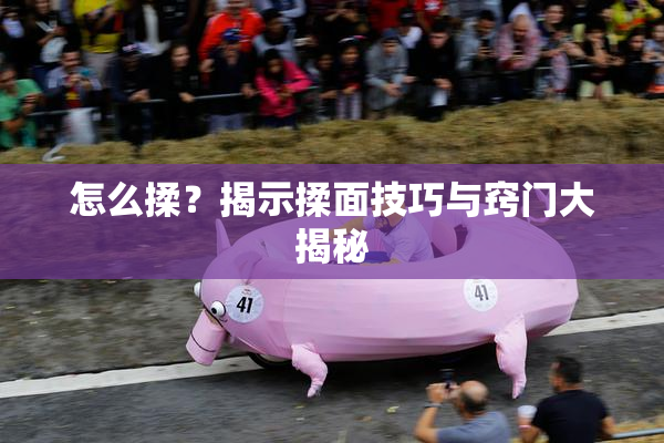 怎么揉？揭示揉面技巧与窍门大揭秘