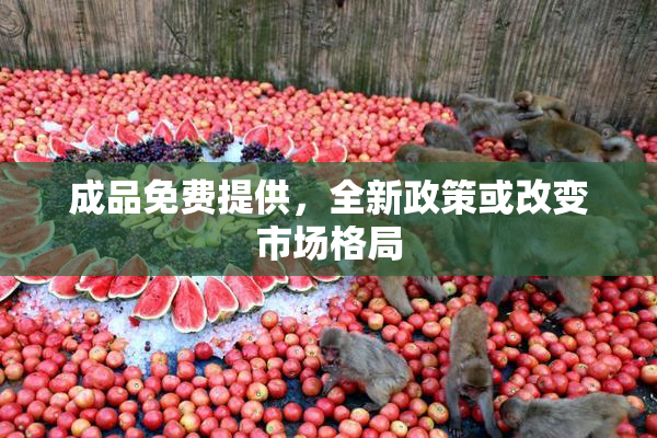 成品免费提供，全新政策或改变市场格局