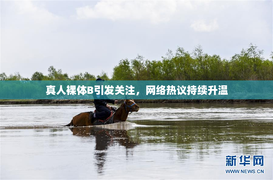 真人裸体B引发关注，网络热议持续升温
