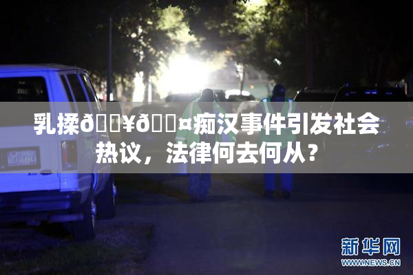 乳揉🔥🖤痴汉事件引发社会热议，法律何去何从？