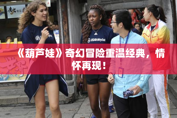 《葫芦娃》奇幻冒险重温经典，情怀再现！