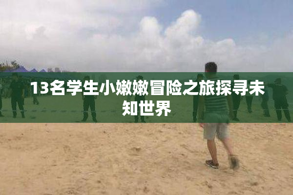 13名学生小嫩嫩冒险之旅探寻未知世界