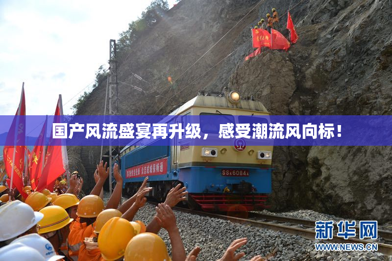 国产风流盛宴再升级，感受潮流风向标！