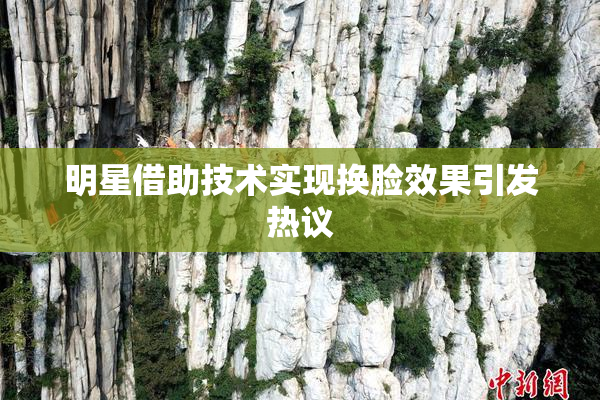 明星借助技术实现换脸效果引发热议
