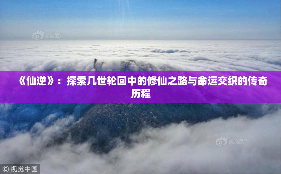《仙逆》：探索几世轮回中的修仙之路与命运交织的传奇历程