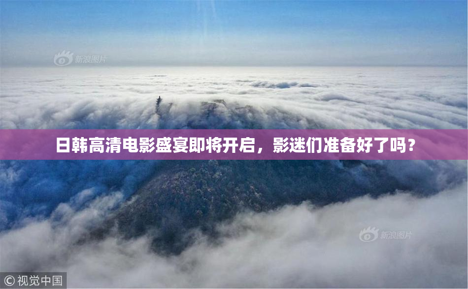 日韩高清电影盛宴即将开启，影迷们准备好了吗？