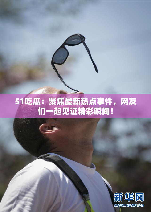 51吃瓜：聚焦最新热点事件，网友们一起见证精彩瞬间！