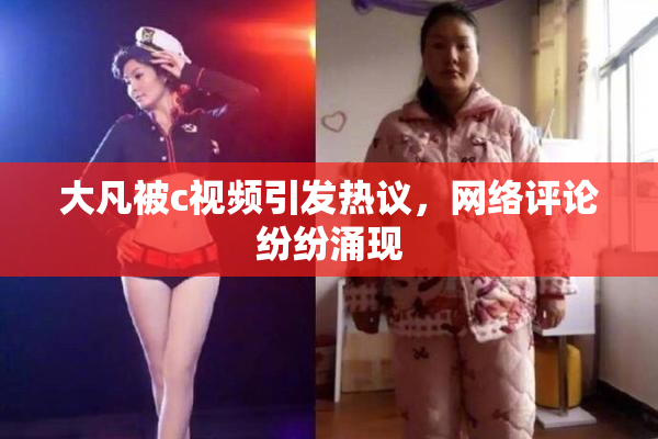 大凡被c视频引发热议，网络评论纷纷涌现
