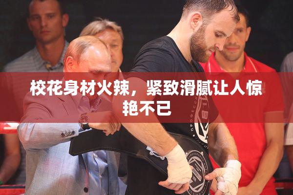 校花身材火辣，紧致滑腻让人惊艳不已