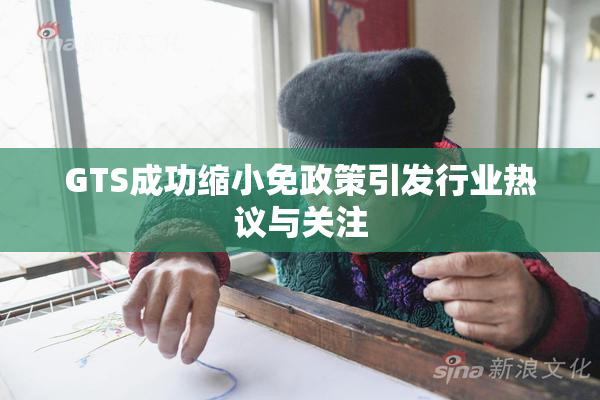 GTS成功缩小免政策引发行业热议与关注