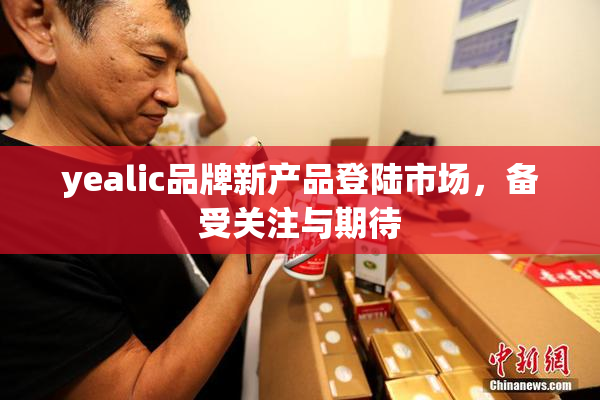 yealic品牌新产品登陆市场，备受关注与期待