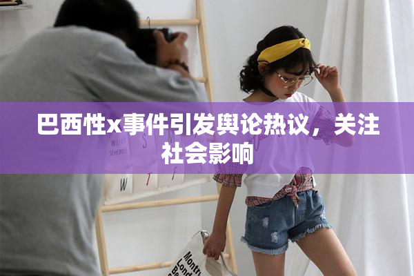 巴西性x事件引发舆论热议，关注社会影响