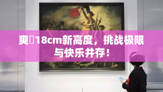 爽擼18cm新高度，挑战极限与快乐并存！