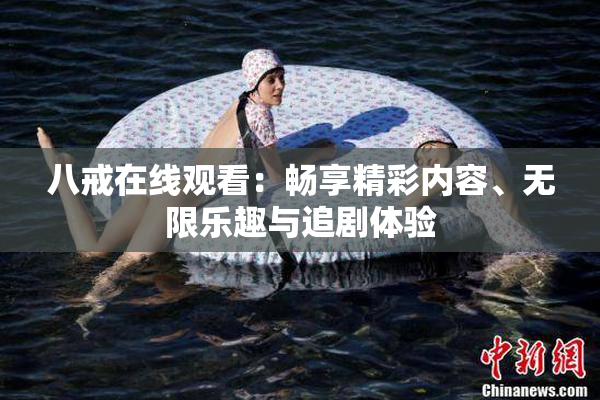 八戒在线观看：畅享精彩内容、无限乐趣与追剧体验