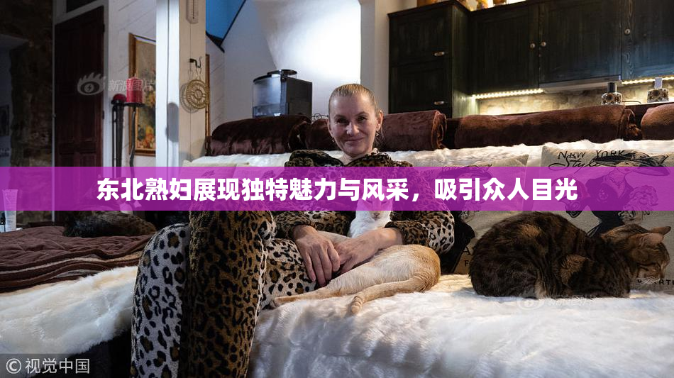 东北熟妇展现独特魅力与风采，吸引众人目光