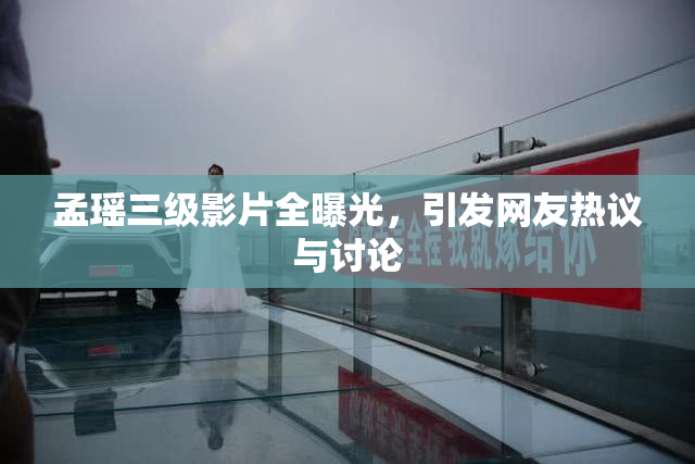 孟瑶三级影片全曝光，引发网友热议与讨论