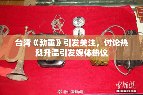 台湾《勃重》引发关注，讨论热烈升温引发媒体热议