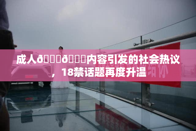 成人🍆🍑内容引发的社会热议，18禁话题再度升温