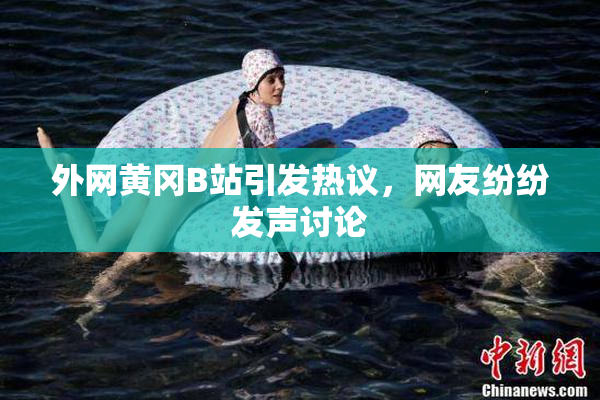 外网黄冈B站引发热议，网友纷纷发声讨论