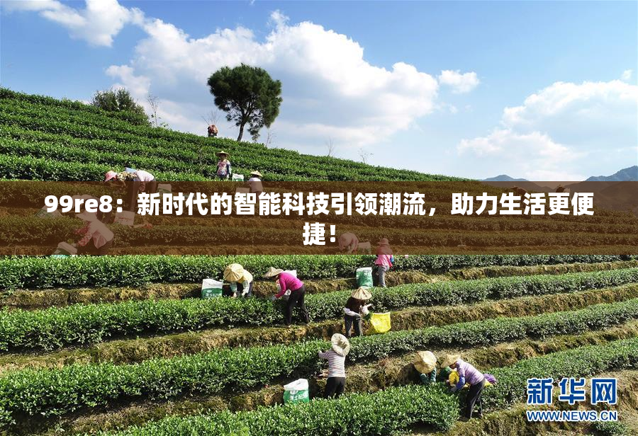 99re8：新时代的智能科技引领潮流，助力生活更便捷！