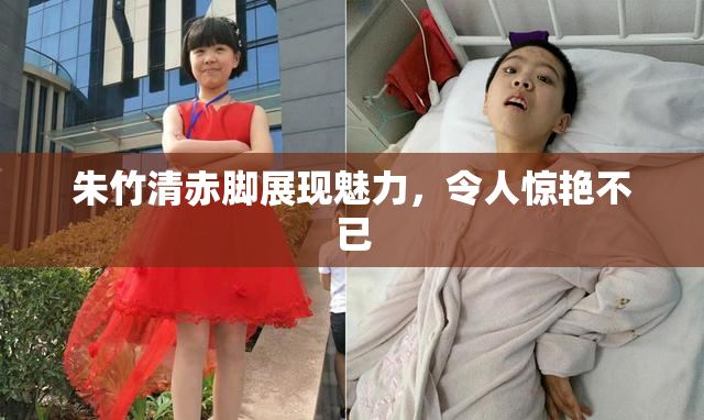 朱竹清赤脚展现魅力，令人惊艳不已