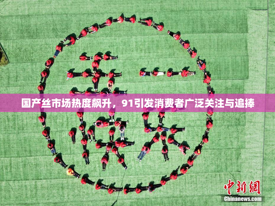 国产丝市场热度飙升，91引发消费者广泛关注与追捧