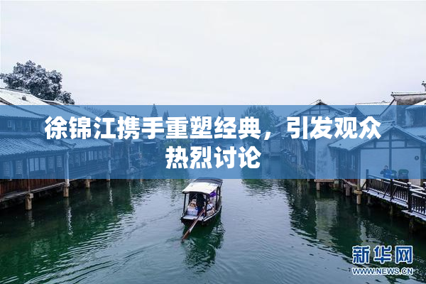 徐锦江携手重塑经典，引发观众热烈讨论