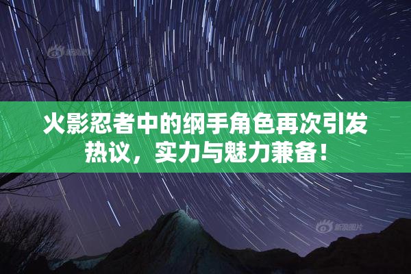 火影忍者中的纲手角色再次引发热议，实力与魅力兼备！