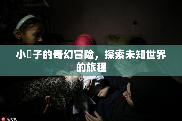 小峓子的奇幻冒险，探索未知世界的旅程