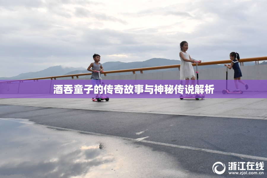 酒吞童子的传奇故事与神秘传说解析