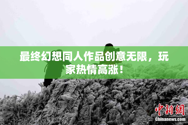 最终幻想同人作品创意无限，玩家热情高涨！