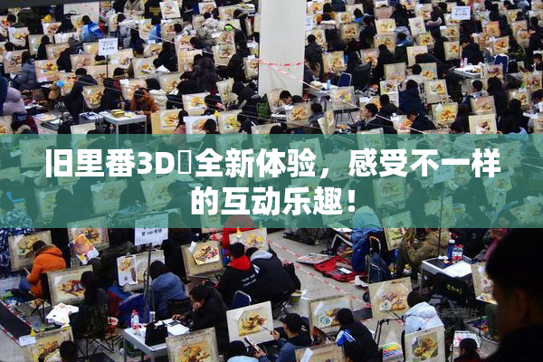 旧里番3D姉全新体验，感受不一样的互动乐趣！