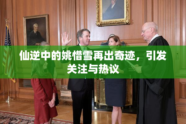 仙逆中的姚惜雪再出奇迹，引发关注与热议
