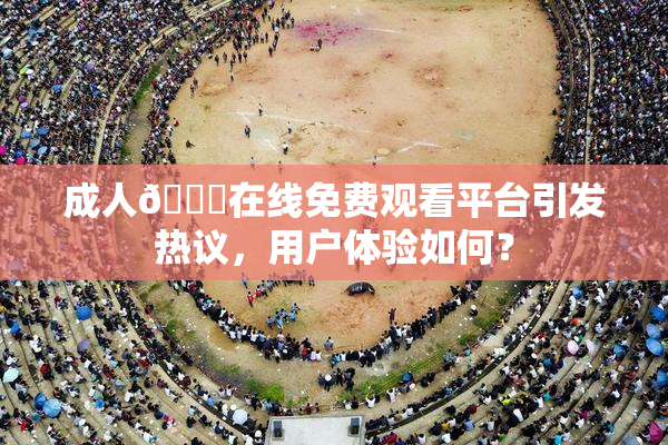 成人🔞在线免费观看平台引发热议，用户体验如何？