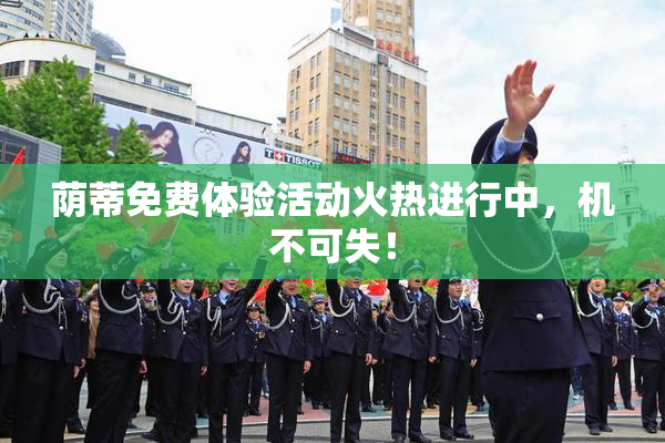 荫蒂免费体验活动火热进行中，机不可失！