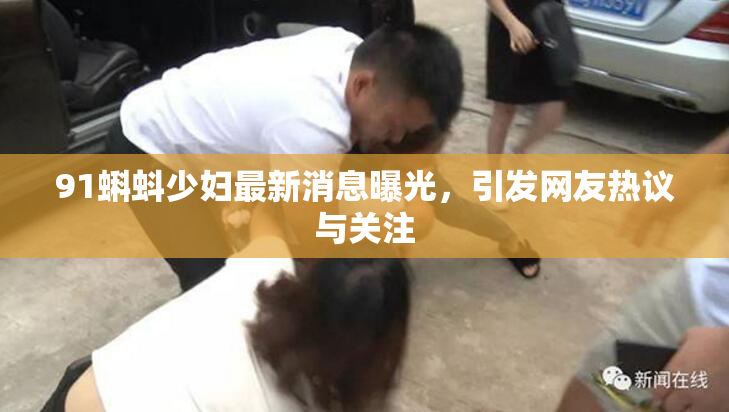 91蝌蚪少妇最新消息曝光，引发网友热议与关注