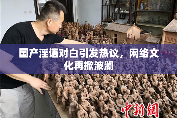 国产淫语对白引发热议，网络文化再掀波澜