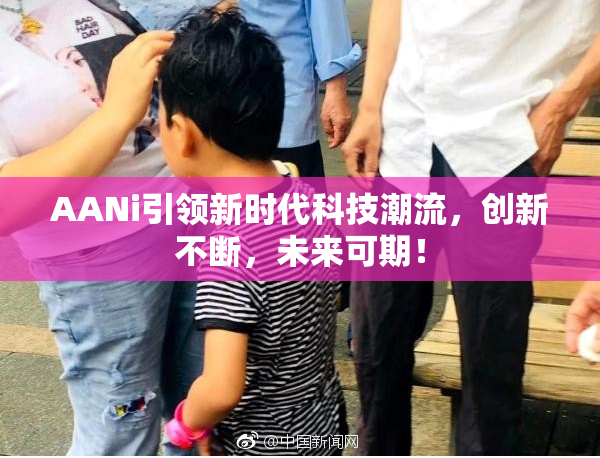 AANi引领新时代科技潮流，创新不断，未来可期！