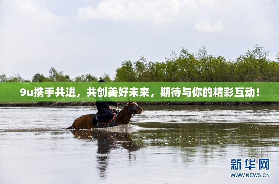 9u携手共进，共创美好未来，期待与你的精彩互动！