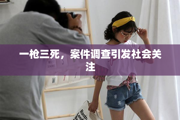 一枪三死，案件调查引发社会关注