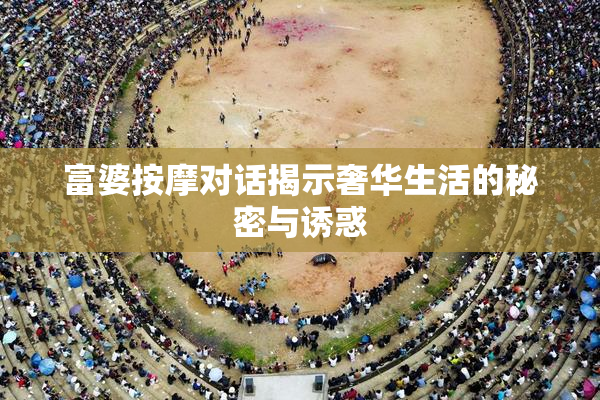 富婆按摩对话揭示奢华生活的秘密与诱惑