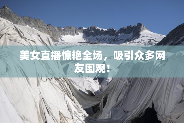 美女直播惊艳全场，吸引众多网友围观！