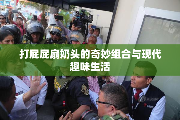 打屁屁扇奶头的奇妙组合与现代趣味生活